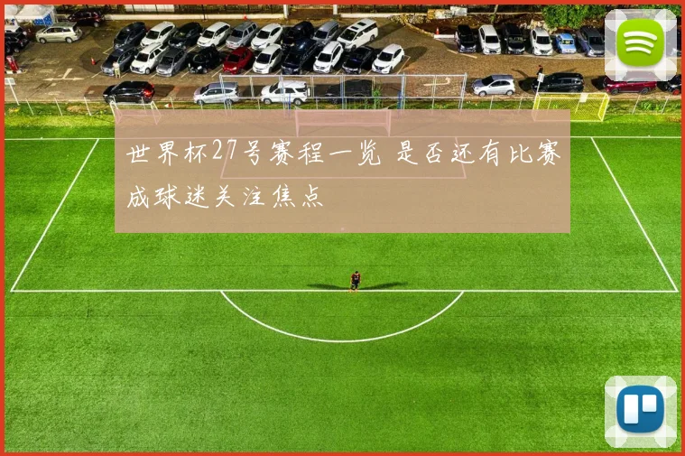 世界杯27号赛程一览 是否还有比赛成球迷关注焦点