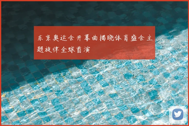 东京奥运会开幕曲揭晓体育盛会主题旋律全球首演