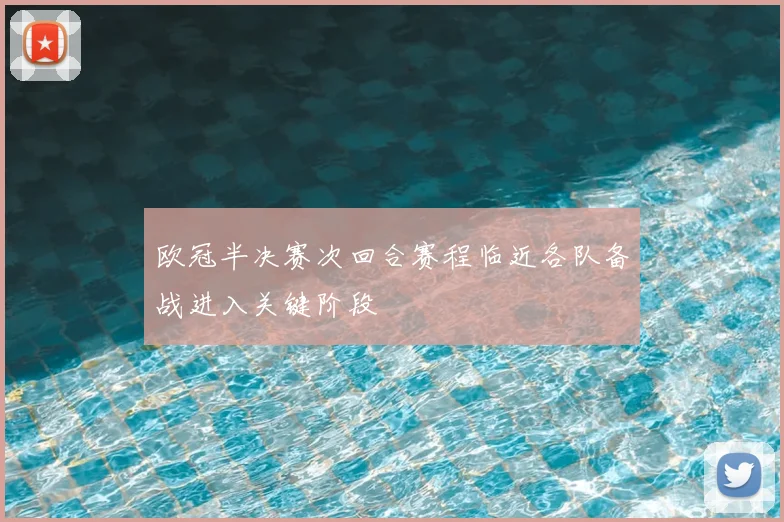 欧冠半决赛次回合赛程临近各队备战进入关键阶段