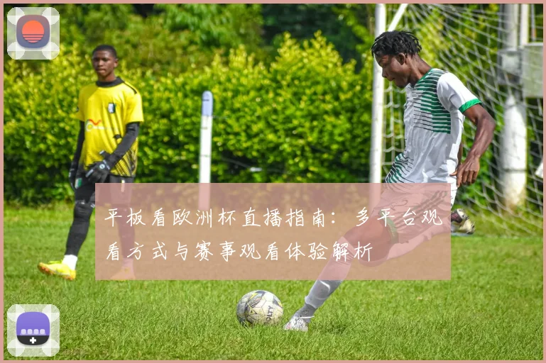 平板看欧洲杯直播指南:多平台观看方式与赛事观看体验解析