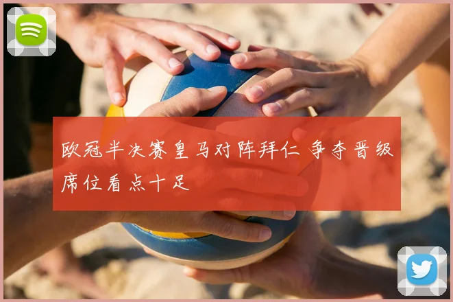 欧冠半决赛皇马对阵拜仁 争夺晋级席位看点十足