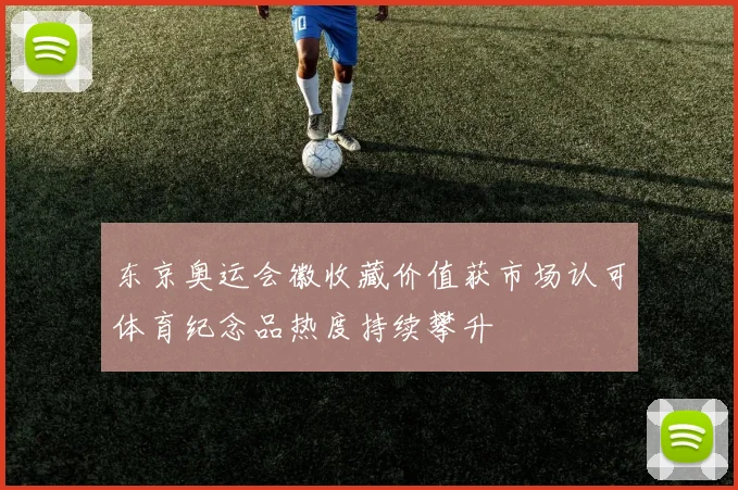 东京奥运会徽收藏价值获市场认可体育纪念品热度持续攀升