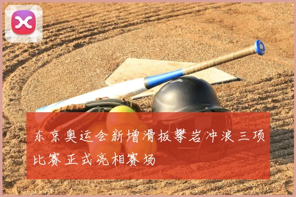 东京奥运会新增滑板攀岩冲浪三项比赛正式亮相赛场