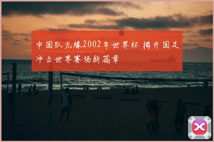 中国队无缘2002年世界杯 揭开国足冲击世界赛场新篇章