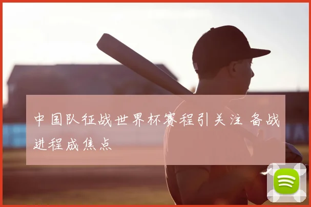 中国队征战世界杯赛程引关注 备战进程成焦点