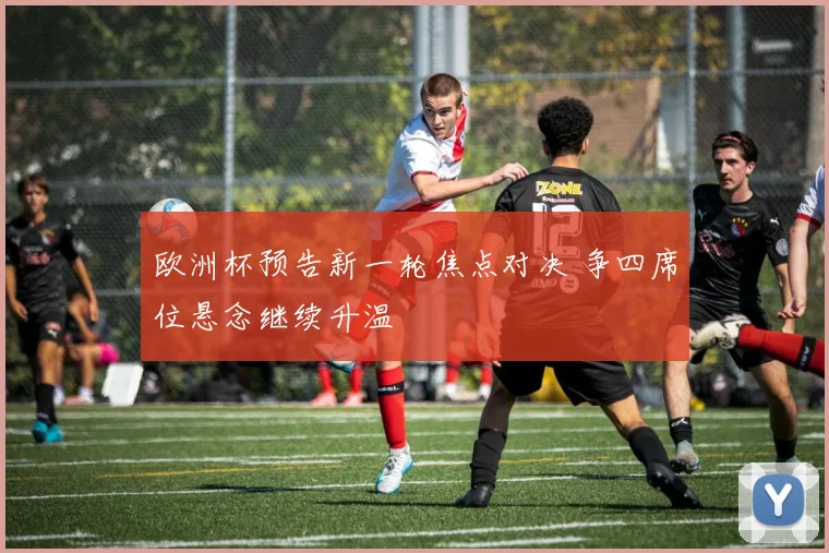 欧洲杯预告新一轮焦点对决 争四席位悬念继续升温