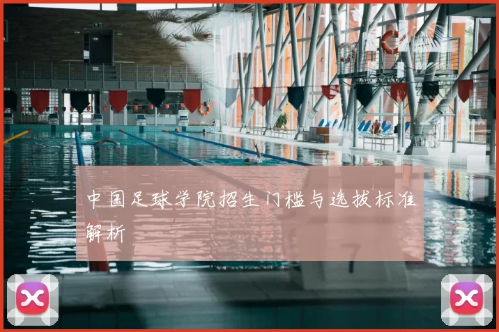 中国足球学院招生门槛与选拔标准解析
