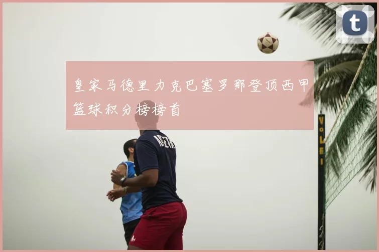 皇家马德里力克巴塞罗那登顶西甲篮球积分榜榜首