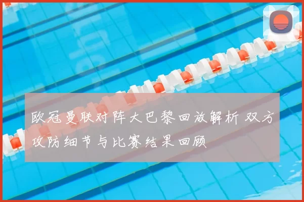 欧冠曼联对阵大巴黎回放解析 双方攻防细节与比赛结果回顾