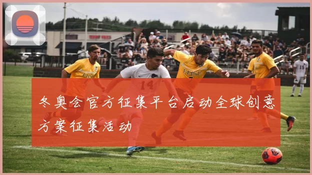 冬奥会官方征集平台启动全球创意方案征集活动