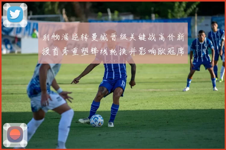 利物浦逆转曼城晋级关键战高价新援首秀重塑锋线轮换并影响欧冠席位争夺