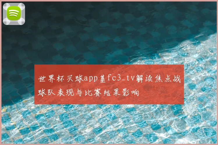 世界杯买球app基fc3_tv解读焦点战球队表现与比赛结果影响