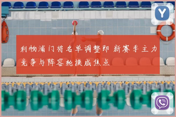 利物浦门将名单调整即 新赛季主力竞争与阵容轮换成焦点