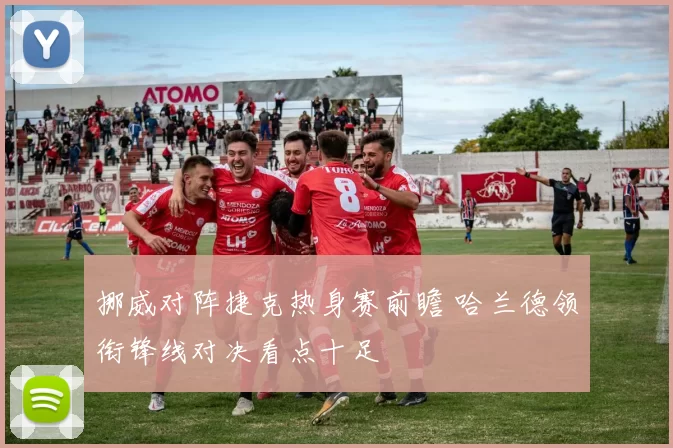 挪威对阵捷克热身赛前瞻 哈兰德领衔锋线对决看点十足