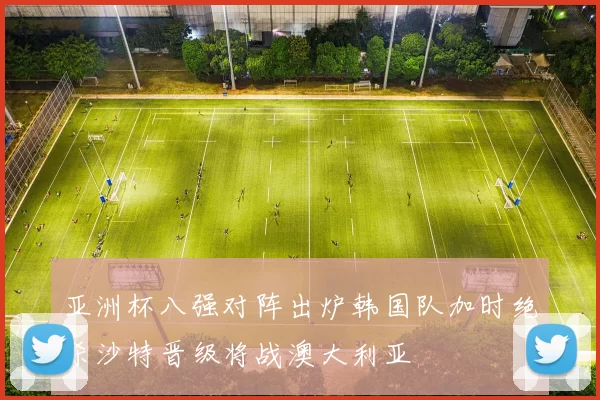 亚洲杯八强对阵出炉韩国队加时绝杀沙特晋级将战澳大利亚