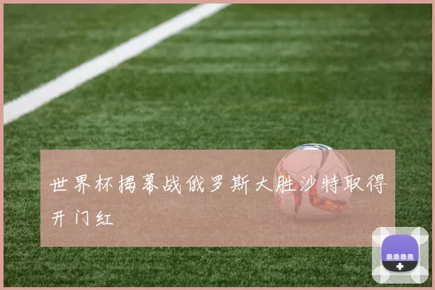 世界杯揭幕战俄罗斯大胜沙特取得开门红