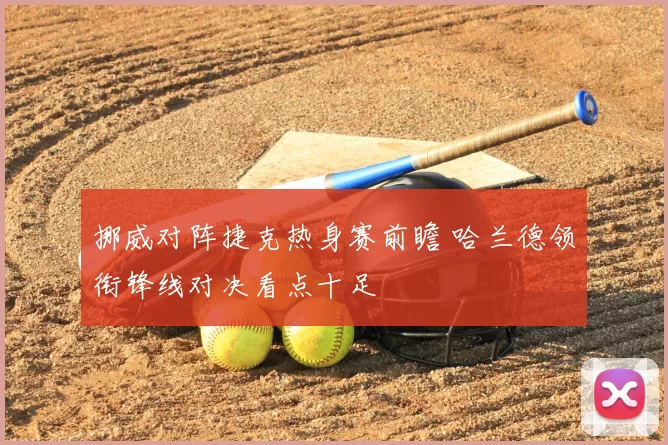 挪威对阵捷克热身赛前瞻 哈兰德领衔锋线对决看点十足