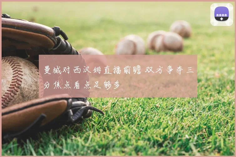 曼城对西汉姆直播前瞻 双方争夺三分焦点看点足够多