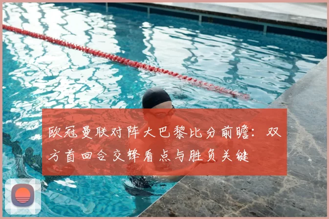 欧冠曼联对阵大巴黎比分前瞻：双方首回合交锋看点与胜负关键