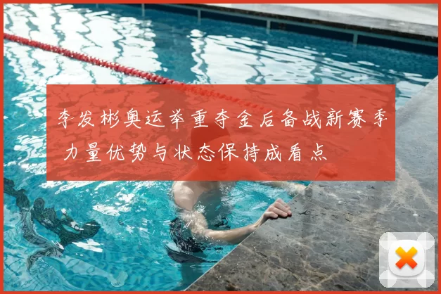 李发彬奥运举重夺金后备战新赛季 力量优势与状态保持成看点
