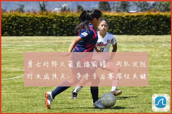 勇士对阵火箭直播前瞻：两队攻防对决成焦点，争夺季后赛席位关键一战