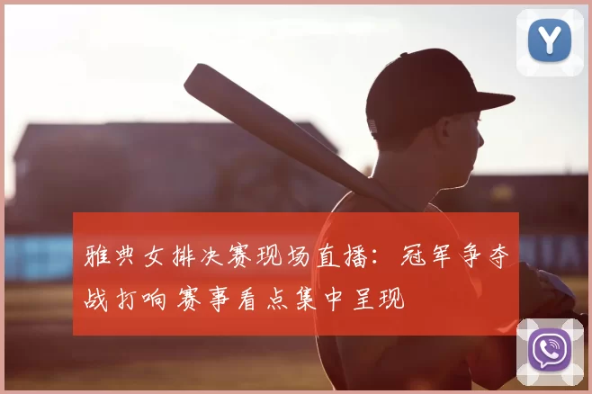 雅典女排决赛现场直播：冠军争夺战打响 赛事看点集中呈现