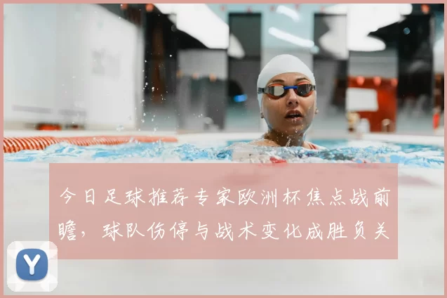 今日足球推荐专家欧洲杯焦点战前瞻，球队伤停与战术变化成胜负关键