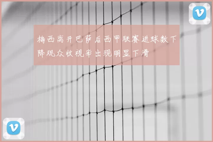 梅西离开巴萨后西甲联赛进球数下降观众收视率出现明显下滑