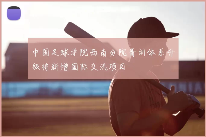 中国足球学院西南分院青训体系升级将新增国际交流项目