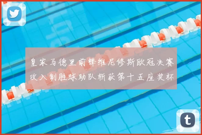 皇家马德里前锋维尼修斯欧冠决赛攻入制胜球助队斩获第十五座奖杯