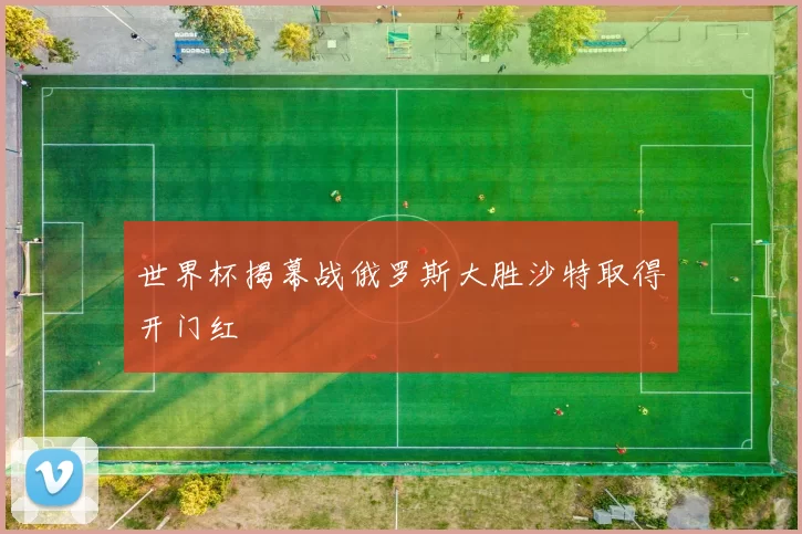 世界杯揭幕战俄罗斯大胜沙特取得开门红