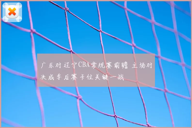 广东对辽宁CBA常规赛前瞻 主场对决成季后赛卡位关键一战