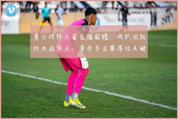 勇士对阵火箭直播前瞻：两队攻防对决成焦点，争夺季后赛席位关键一战