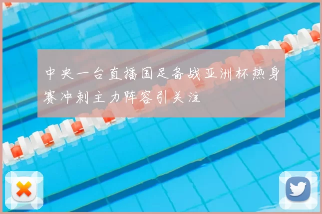 中央一台直播国足备战亚洲杯热身赛冲刺主力阵容引关注