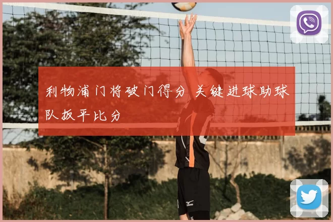 利物浦门将破门得分 关键进球助球队扳平比分