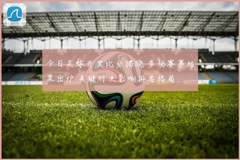 今日足球开奖比分揭晓 多场赛事结果出炉 关键对决影响排名格局