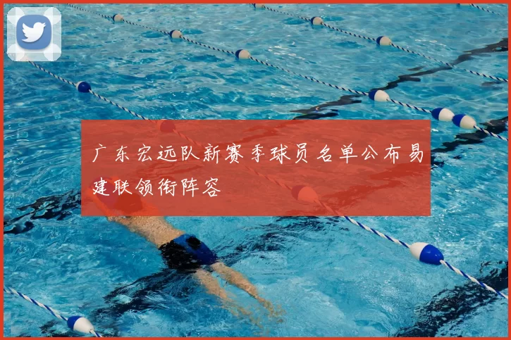 广东宏远队新赛季球员名单公布易建联领衔阵容