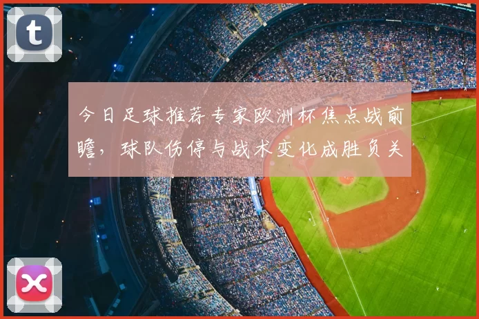 今日足球推荐专家欧洲杯焦点战前瞻，球队伤停与战术变化成胜负关键