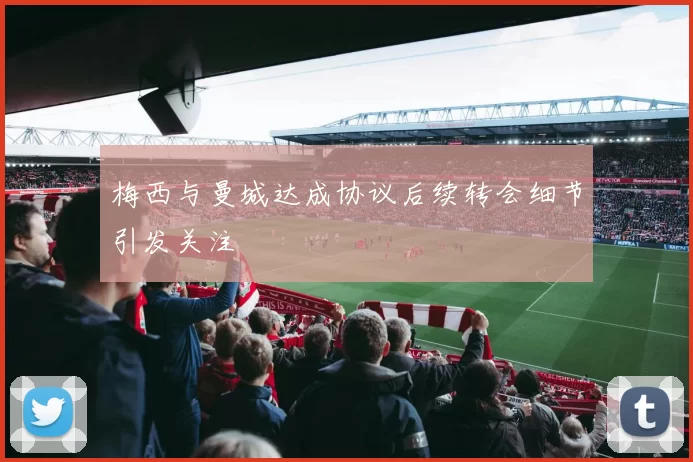梅西与曼城达成协议后续转会细节引发关注