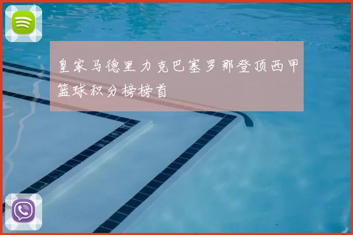 皇家马德里力克巴塞罗那登顶西甲篮球积分榜榜首