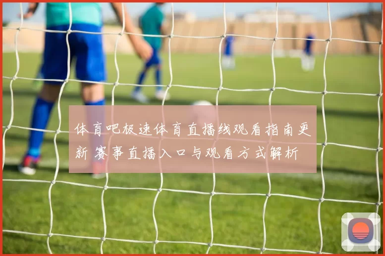 体育吧极速体育直播线观看指南更新 赛事直播入口与观看方式解析