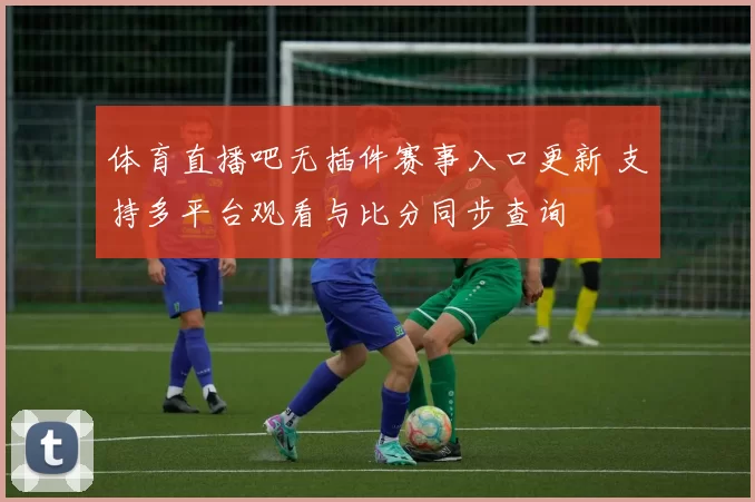 体育直播吧无插件赛事入口更新 支持多平台观看与比分同步查询