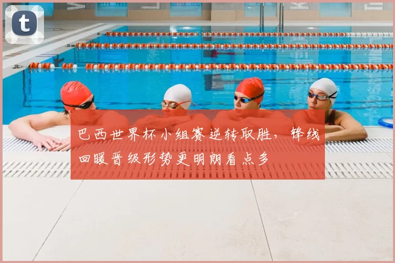 巴西世界杯小组赛逆转取胜，锋线回暖晋级形势更明朗看点多