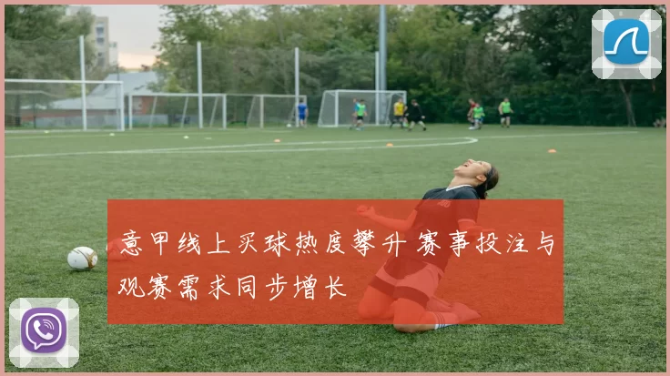 意甲线上买球热度攀升 赛事投注与观赛需求同步增长