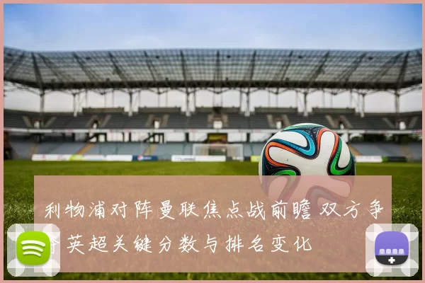 利物浦对阵曼联焦点战前瞻 双方争夺英超关键分数与排名变化