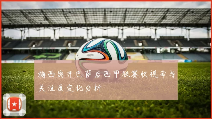 梅西离开巴萨后西甲联赛收视率与关注度变化分析