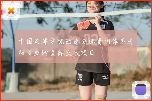 中国足球学院西南分院青训体系升级将新增国际交流项目