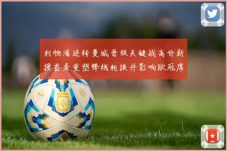 利物浦逆转曼城晋级关键战高价新援首秀重塑锋线轮换并影响欧冠席位争夺