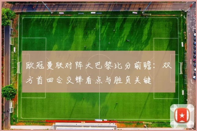 欧冠曼联对阵大巴黎比分前瞻：双方首回合交锋看点与胜负关键