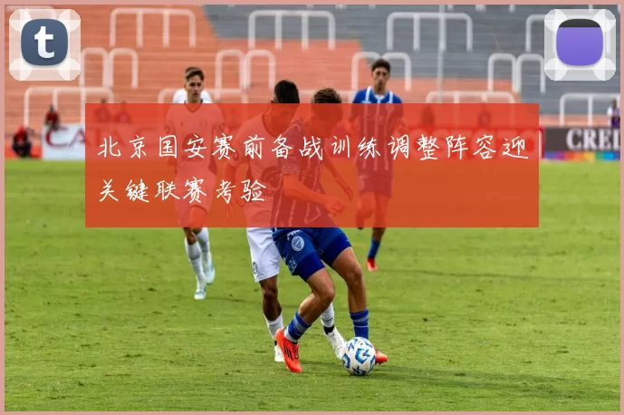 北京国安赛前备战训练调整阵容迎关键联赛考验